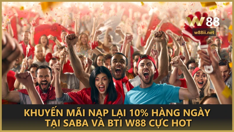 Khuyến mãi nạp lại 10% hàng ngày tại SABA và BTI W88 cực hot